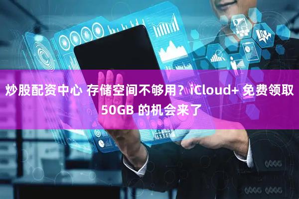 炒股配资中心 存储空间不够用？iCloud+ 免费领取 50GB 的机会来了