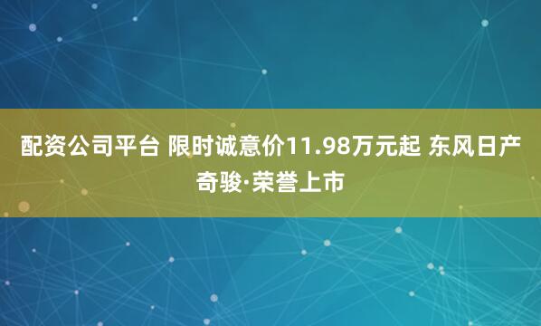 配资公司平台 限时诚意价11.98万元起 东风日产奇骏·荣誉上市