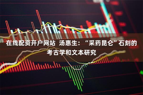 在线配资开户网站  汤惠生：“采药昆仑”石刻的考古学和文本研究