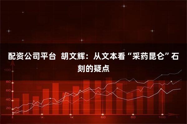 配资公司平台  胡文辉：从文本看“采药昆仑”石刻的疑点