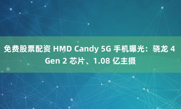 免费股票配资 HMD Candy 5G 手机曝光：骁龙 4 Gen 2 芯片、1.08 亿主摄