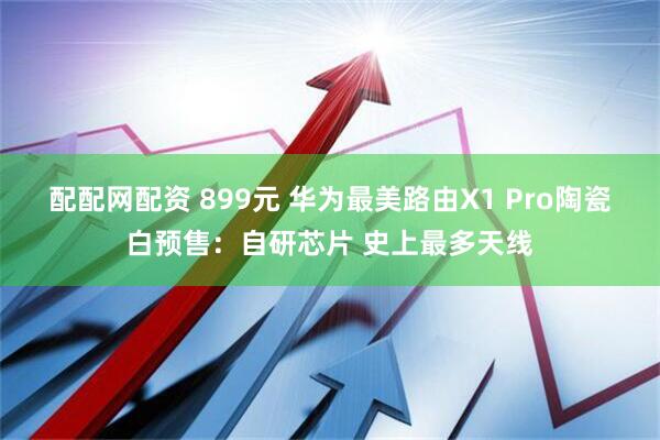 配配网配资 899元 华为最美路由X1 Pro陶瓷白预售：自研芯片 史上最多天线