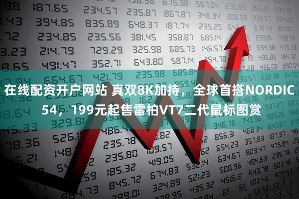 在线配资开户网站 真双8K加持，全球首搭NORDIC 54，199元起售雷柏VT7二代鼠标图赏