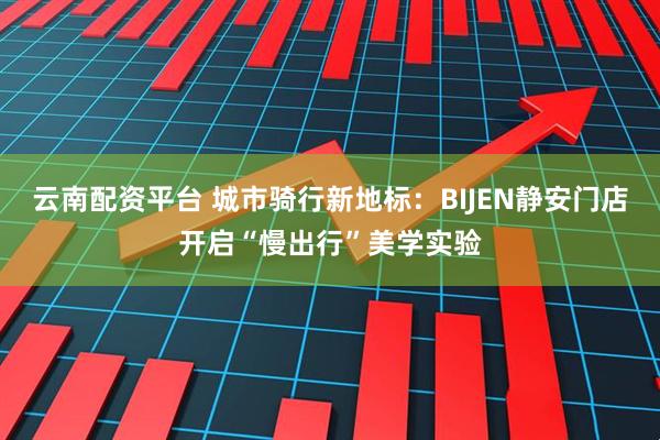 云南配资平台 城市骑行新地标：BIJEN静安门店开启“慢出行”美学实验