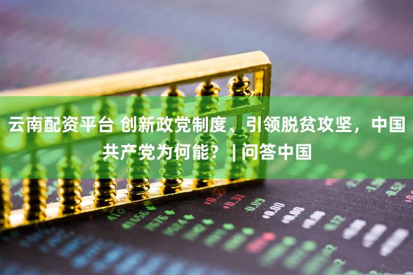 云南配资平台 创新政党制度、引领脱贫攻坚，中国共产党为何能？ | 问答中国