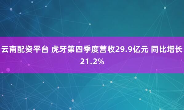 云南配资平台 虎牙第四季度营收29.9亿元 同比增长21.2%