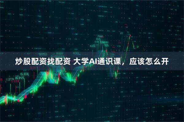 炒股配资找配资 大学AI通识课，应该怎么开