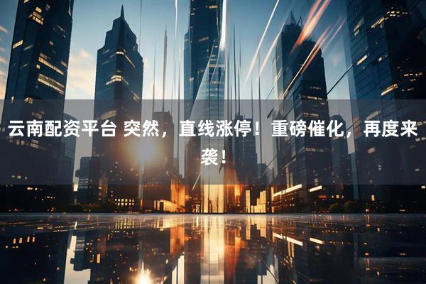 云南配资平台 突然，直线涨停！重磅催化，再度来袭！