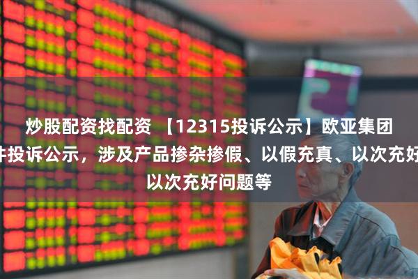 炒股配资找配资 【12315投诉公示】欧亚集团新增2件投诉公示，涉及产品掺杂掺假、以假充真、以次充好问题等