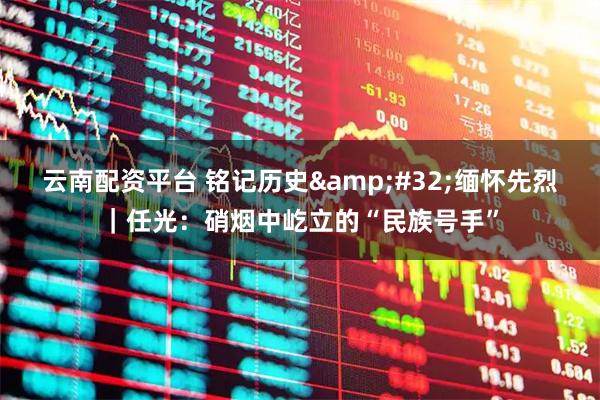 云南配资平台 铭记历史&#32;缅怀先烈｜任光：硝烟中屹立的“民族号手”