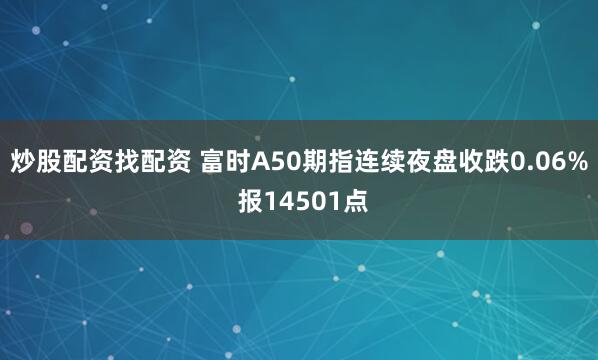 炒股配资找配资 富时A50期指连续夜盘收跌0.06% 报14501点