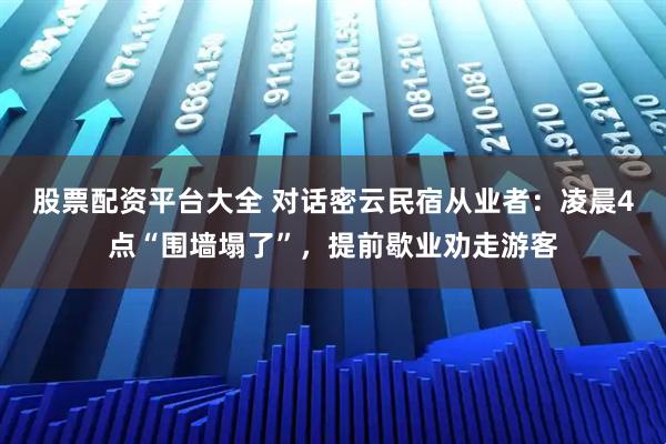 股票配资平台大全 对话密云民宿从业者：凌晨4点“围墙塌了”，提前歇业劝走游客