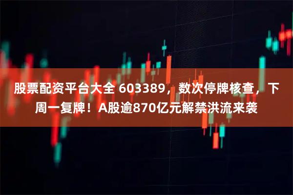 股票配资平台大全 603389，数次停牌核查，下周一复牌！A股逾870亿元解禁洪流来袭