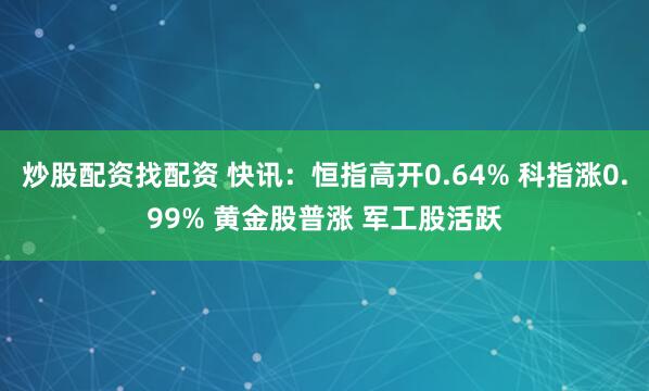 炒股配资找配资 快讯：恒指高开0.64% 科指涨0.99% 黄金股普涨 军工股活跃