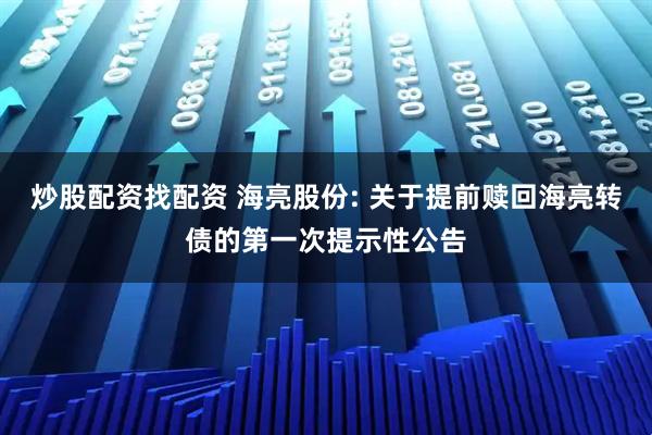 炒股配资找配资 海亮股份: 关于提前赎回海亮转债的第一次提示性公告