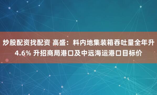 炒股配资找配资 高盛：料内地集装箱吞吐量全年升4.6% 升招商局港口及中远海运港口目标价