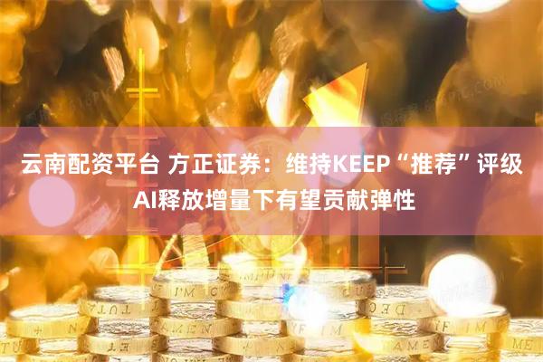 云南配资平台 方正证券：维持KEEP“推荐”评级 AI释放增量下有望贡献弹性