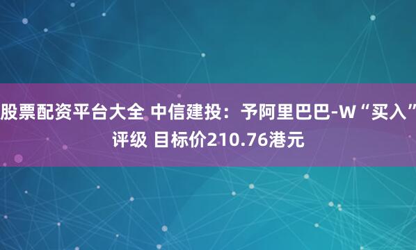股票配资平台大全 中信建投：予阿里巴巴-W“买入”评级 目标价210.76港元