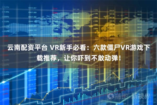 云南配资平台 VR新手必看：六款僵尸VR游戏下载推荐，让你吓到不敢动弹！
