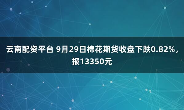 云南配资平台 9月29日棉花期货收盘下跌0.82%，报13350元