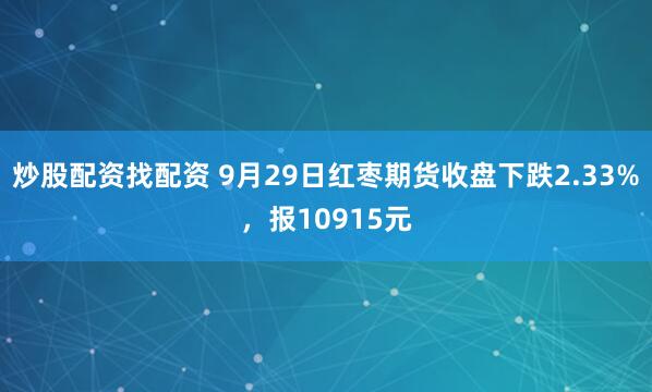炒股配资找配资 9月29日红枣期货收盘下跌2.33%，报10915元