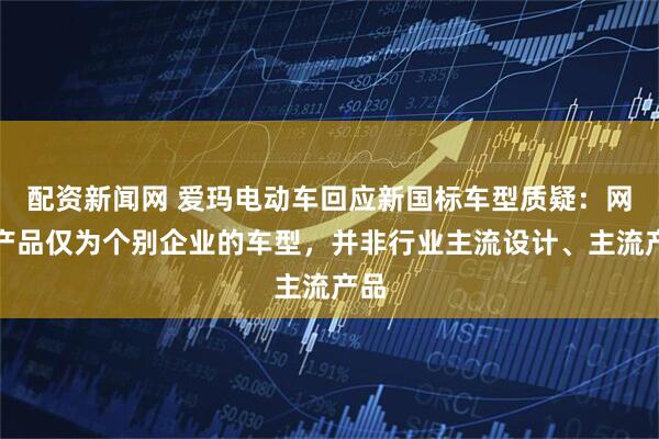 配资新闻网 爱玛电动车回应新国标车型质疑：网传产品仅为个别企业的车型，并非行业主流设计、主流产品