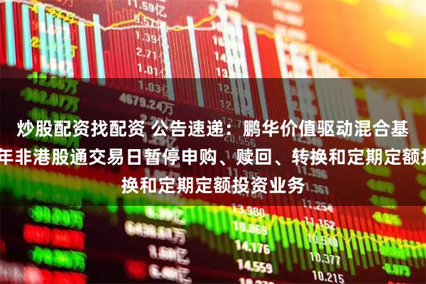 炒股配资找配资 公告速递：鹏华价值驱动混合基金2026年非港股通交易日暂停申购、赎回、转换和定期定额投资业务