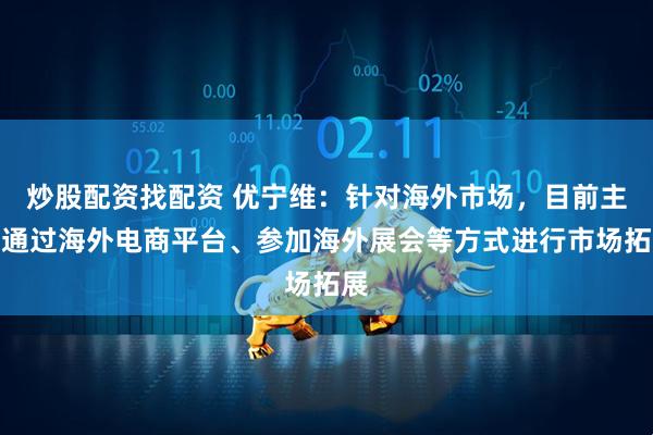 炒股配资找配资 优宁维：针对海外市场，目前主要通过海外电商平台、参加海外展会等方式进行市场拓展