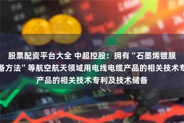 股票配资平台大全 中超控股：拥有“石墨烯镀膜航空导线的制备方法”等航空航天领域用电线电缆产品的相关技术专利及技术储备