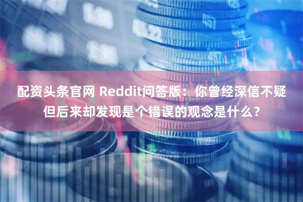 配资头条官网 Reddit问答版：你曾经深信不疑但后来却发现是个错误的观念是什么？