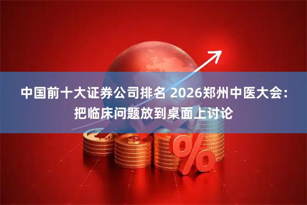 中国前十大证券公司排名 2026郑州中医大会：把临床问题放到桌面上讨论
