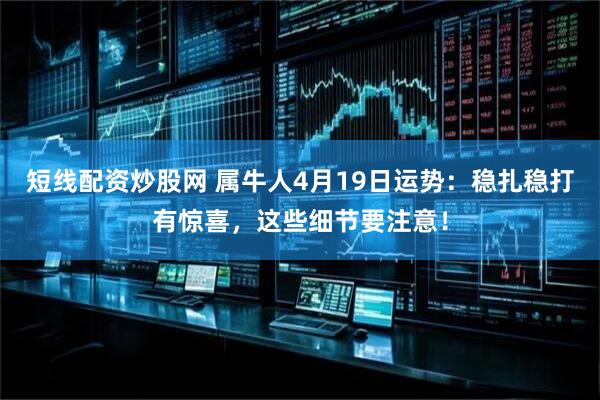 短线配资炒股网 属牛人4月19日运势：稳扎稳打有惊喜，这些细节要注意！