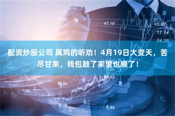 配资炒股公司 属鸡的听劝！4月19日大变天，苦尽甘来，钱包鼓了家里也顺了！
