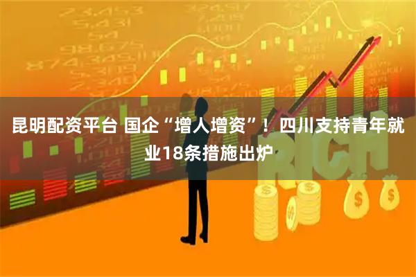 昆明配资平台 国企“增人增资”！四川支持青年就业18条措施出炉