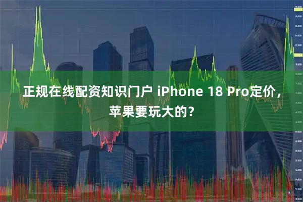 正规在线配资知识门户 iPhone 18 Pro定价，苹果要玩大的？