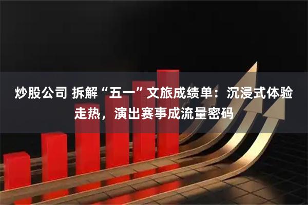 炒股公司 拆解“五一”文旅成绩单：沉浸式体验走热，演出赛事成流量密码